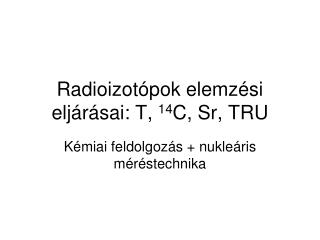 Radioizotópok elemzési eljárásai: T, 14 C, Sr, TRU