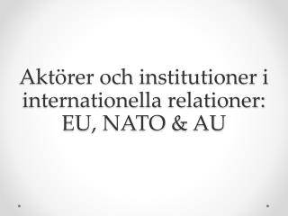 Aktörer och institutioner i internationella relationer: EU, NATO &amp; AU