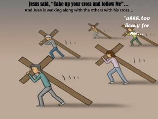 Jesus said, “Take up your cross and follow Me”…