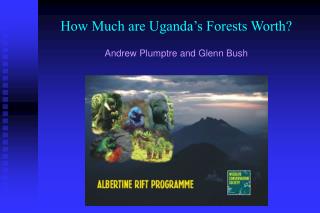 How Much are Uganda’s Forests Worth? Andrew Plumptre and Glenn Bush