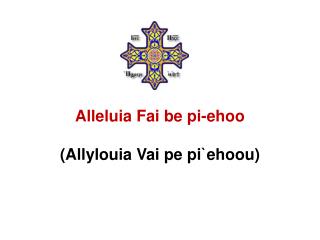 Alleluia Fai be pi-ehoo (Allylouia Vai pe pi`ehoou)