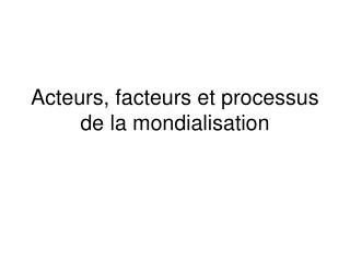 Acteurs, facteurs et processus de la mondialisation