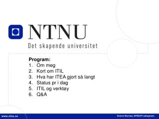 Program: Om meg Kort om ITIL Hva har ITEA gjort så langt Status pr i dag ITIL og verktøy Q&amp;A