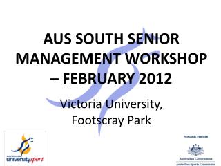 AUS SOUTH SENIOR MANAGEMENT WORKSHOP – FEBRUARY 2012 Victoria University, Footscray Park