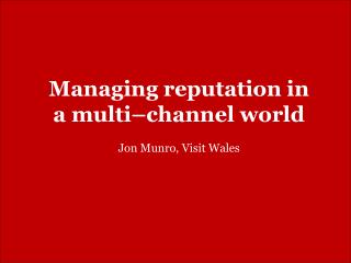 Managing reputation in a multi–channel world Jon Munro, Visit Wales
