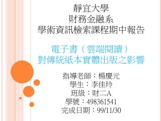 靜宜大學 財務金融系 學術 資 訊 檢索 課程期中報告 電子書（雲端閱讀） 對傳統紙本實體出版之影響 指導老師：楊慶元 學生：李佳玲 班級：財二 A 學號： 498361541