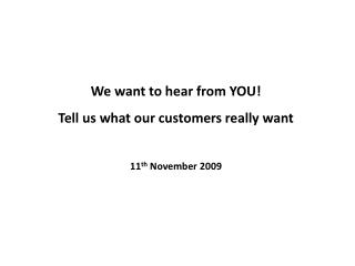 We want to hear from YOU! Tell us what our customers really want 11 th November 2009