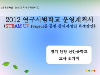 2012 연구시범학교 운영계획서 ( STE AM U P Project 를 통한 창의지성인 육성방안 )