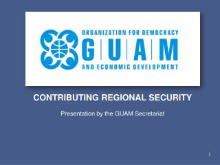 CONTRIBUTING REGIONAL SECURITY Presentation by the GUAM Secretariat