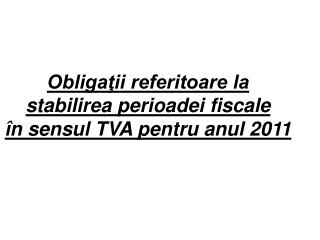 Obligaţii referitoare la stabilirea perioadei fiscale în sensul TVA pentru anul 2011