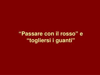 “Passare con il rosso” e “togliersi i guanti”