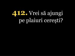 412 . Vrei să ajungi pe plaiuri cereşti?