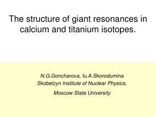 The structure of giant resonances in calcium and titanium isotopes.