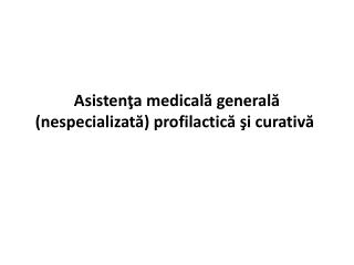 Asistenţa medicală generală ( nespecializată ) profilactică şi curativă