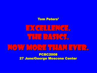 Tom Peters’ EXCELLENCE. The Basics. Now More than ever. PCBC2008 27 June/George Moscone Center