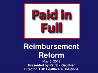 Reimbursement Reform May 3, 2012 Presented by Patrick Gauthier Director, AHP Healthcare Solutions