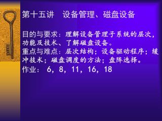 第十五讲 设备管理、磁盘设备 目的与要求 ： 理解设备管理子系统的层次，功能及技术、了解磁盘设备 。 重点与难点 ： 层次结构；设备驱动程序；缓冲技术；磁盘调度的方法；盘阵选择。