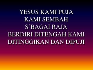 YESUS KAMI PUJA KAMI SEMBAH S’BAGAI RAJA BERDIRI DITENGAH KAMI DITINGGIKAN DAN DIPUJI