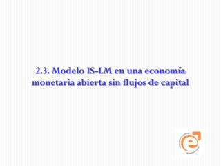 2.3. Modelo IS-LM en una economía monetaria abierta sin flujos de capital