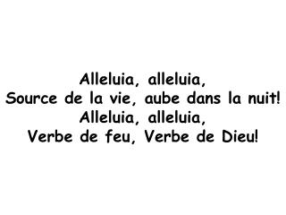 Alleluia, alleluia, Source de la vie, aube dans la nuit! Alleluia, alleluia,