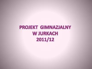 PROJEKT GIMNAZJALNY W JURKACH 2011/12