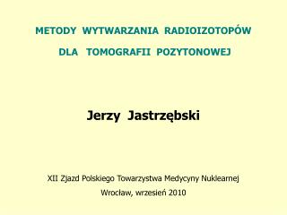 METODY WYTWARZANIA RADIOIZOTOPÓW DLA TOMOGRAFII POZYTONOWEJ Jerzy Jastrzębski
