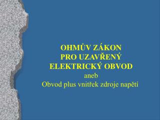 OHM Ů V ZÁKON PRO UZAVŘENÝ ELEKTRICKÝ OBVOD aneb Obvod plus vnitřek zdroje napětí