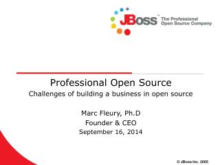 Professional Open Source Challenges of building a business in open source Marc Fleury, Ph.D