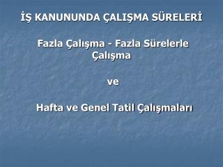 İŞ KANUNUNDA ÇALIŞMA SÜRELERİ Fazla Çalışma - Fazla Sürelerle Çalışma ve