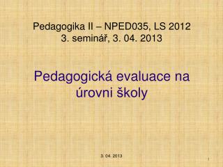 Pedagogika II – NPED035, LS 2012 3. seminář, 3. 04. 2013 Pedagogická evaluace na úrovni školy