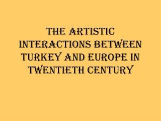 THE ARTISTIC INTERACTIONS BETWEEN TURKEY AND EUROPE IN TWENTIETH CENTURY