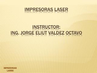 IMPRESORAS LASER INSTRUCTOR: ING. JORGE ELIUT VALDEZ OCTAVO