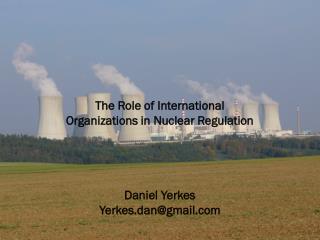 The Role of International Organizations in Nuclear Regulation Daniel Yerkes Yerkes.dan@gmail