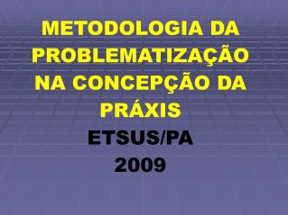 METODOLOGIA DA PROBLEMATIZAÇÃO NA CONCEPÇÃO DA PRÁXIS ETSUS/PA 2009