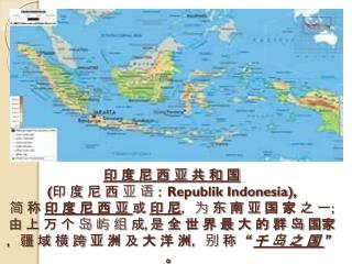 中文名称 ： 印度尼西亚共和国 所属洲 ： 亚洲 首都 ： 雅加达 是东南亚第一大城市，世界著名的海港。 位于爪哇岛西北部沿海