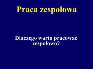 Praca zespołowa Dlaczego warto pracować zespołowo?