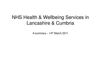 NHS Health &amp; Wellbeing Services in Lancashire &amp; Cumbria A summary – 14 th March 2011