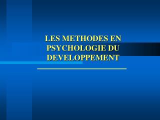 LES METHODES EN PSYCHOLOGIE DU DEVELOPPEMENT