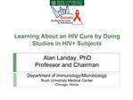 Learning About an HIV Cure by Doing Studies in HIV Subjects Alan Landay, PhD Professor and Chairman Department of Imm