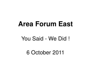 Area Forum East You Said - We Did ! 6 October 2011