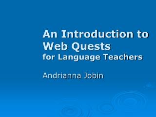 An Introduction to Web Quests for Language Teachers Andrianna Jobin