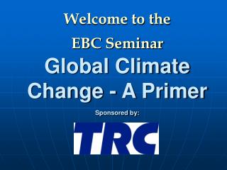Welcome to the EBC Seminar Global Climate Change - A Primer Sponsored by: