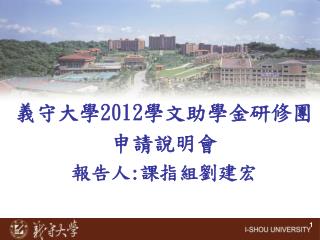 義守大學 2012 學文助學金研修團 申請說明會 報告人 : 課指組劉建宏