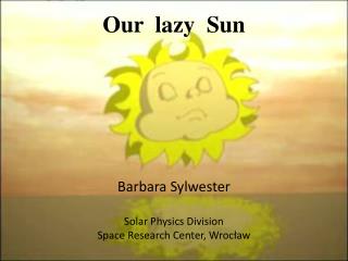 Our lazy Sun Barbara Sylwester Solar Physics Division Space Research Center, Wrocław