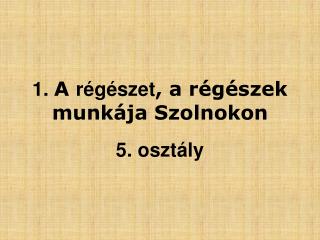 1. A régészet , a régészek munkája Szolnokon