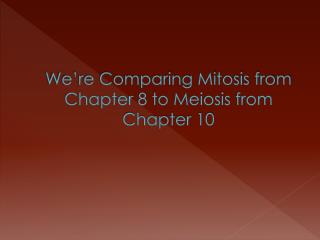 We’re Comparing Mitosis from Chapter 8 to Meiosis from Chapter 10