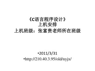 《C 语言程序设计 》 上机安排 上机班级：张富贵老师所在班级 2011/3/31 210.40.3.95/old/nyjx/