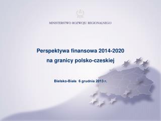 Perspektywa finansowa 2014-2020 na granicy polsko-czeskiej Bielsko-Biała 6 grudnia 2013 r.