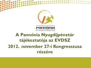 A Pannónia Nyugdíjpénztár tájékoztatója az EVDSZ 2012. november 27-i Kongresszusa részére