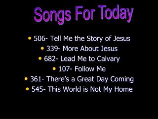 506- Tell Me the Story of Jesus 339- More About Jesus 682- Lead Me to Calvary 107- Follow Me 361- There’s a Great